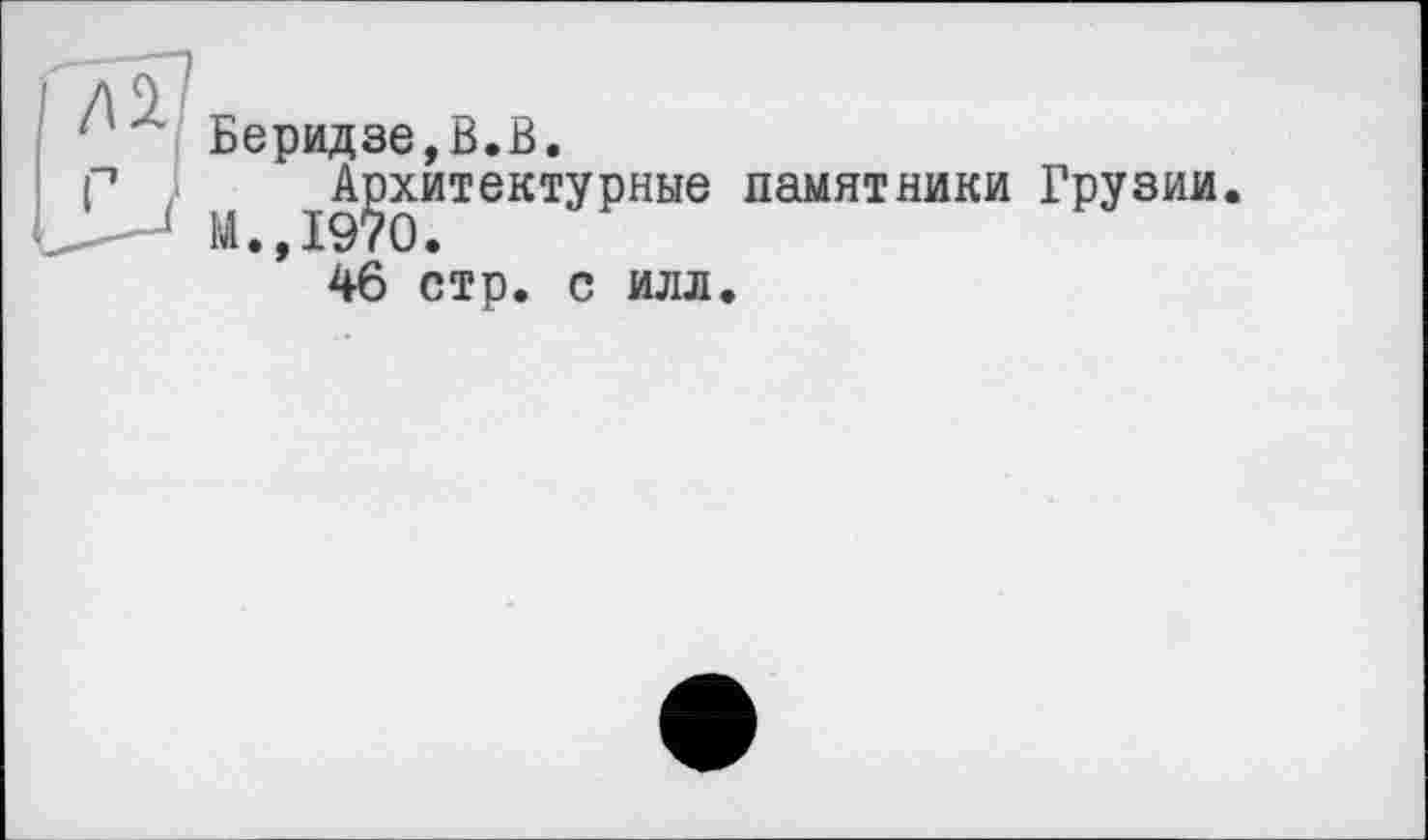 ﻿1''" Беридзе,В.В.
р ( ^Архитектурные памятники Грузии.
* 46 стр. с илл.